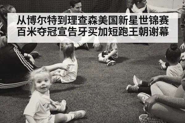 从博尔特到理查森美国新星世锦赛百米夺冠宣告牙买加短跑王朝谢幕