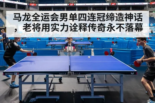 马龙全运会男单四连冠缔造神话，老将用实力诠释传奇永不落幕