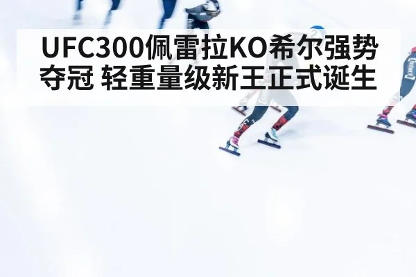 UFC300佩雷拉KO希尔强势夺冠 轻重量级新王正式诞生