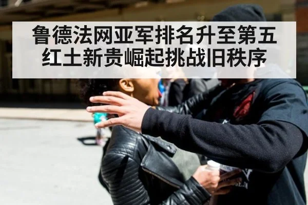 鲁德法网亚军排名升至第五 红土新贵崛起挑战旧秩序