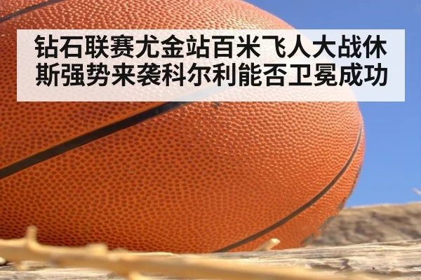 钻石联赛尤金站百米飞人大战休斯强势来袭科尔利能否卫冕成功