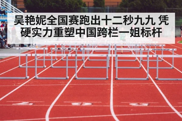 吴艳妮全国赛跑出十二秒九九 凭硬实力重塑中国跨栏一姐标杆