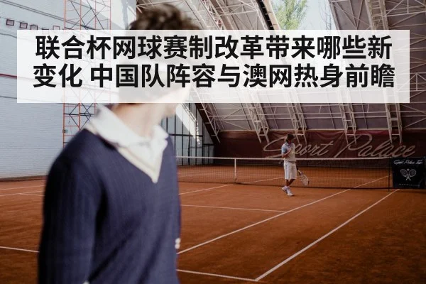 联合杯网球赛制改革带来哪些新变化 中国队阵容与澳网热身前瞻
