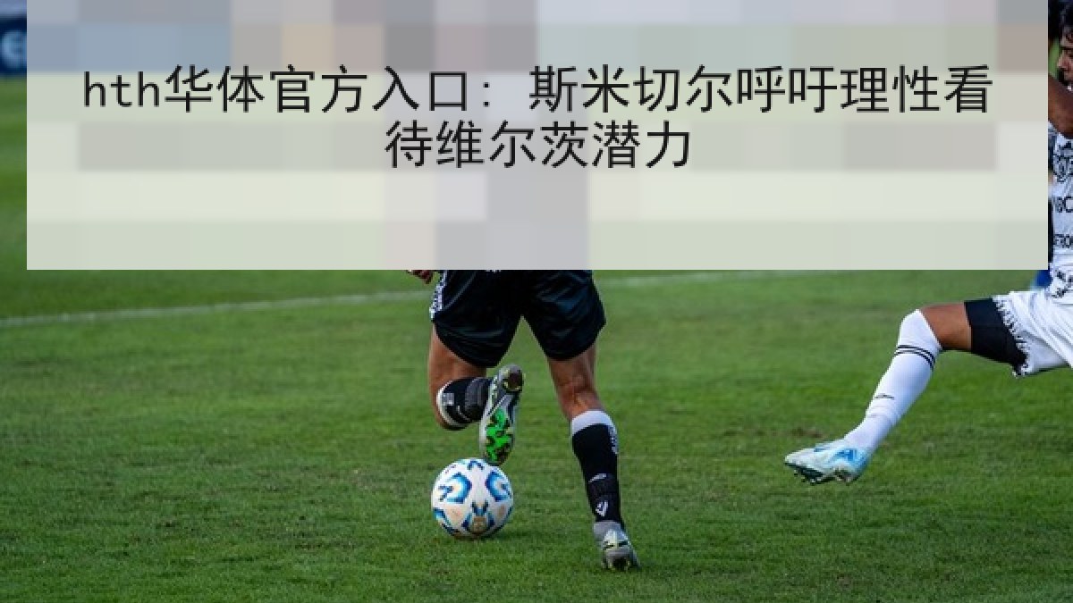 hth华体官方入口: 斯米切尔呼吁理性看待维尔茨潜力