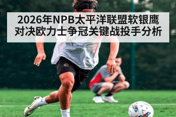 2026年NPB太平洋联盟软银鹰对决欧力士争冠关键战投手分析