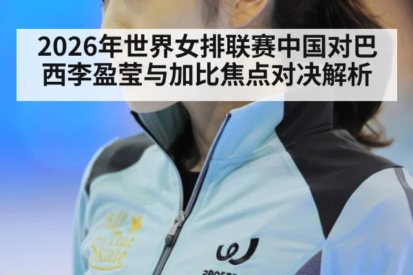 2026年世界女排联赛中国对巴西李盈莹与加比焦点对决解析